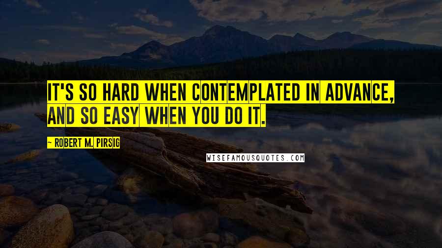 Robert M. Pirsig Quotes: It's so hard when contemplated in advance, and so easy when you do it.