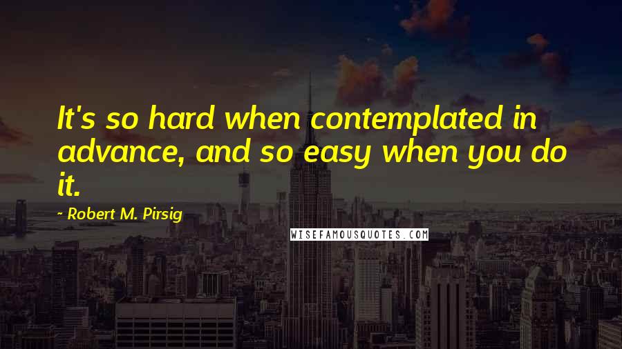 Robert M. Pirsig Quotes: It's so hard when contemplated in advance, and so easy when you do it.