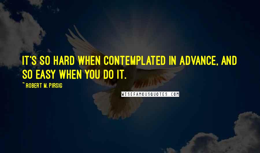Robert M. Pirsig Quotes: It's so hard when contemplated in advance, and so easy when you do it.