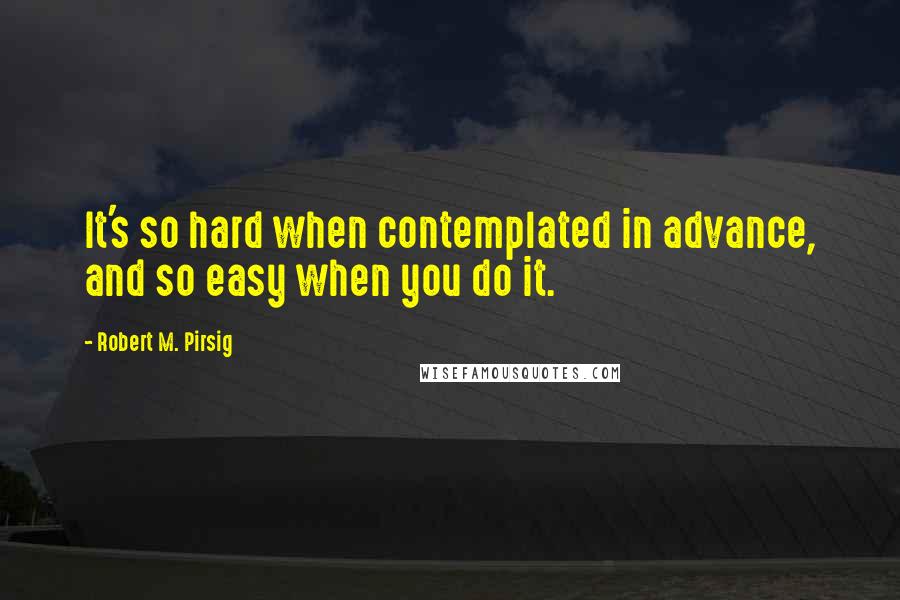 Robert M. Pirsig Quotes: It's so hard when contemplated in advance, and so easy when you do it.