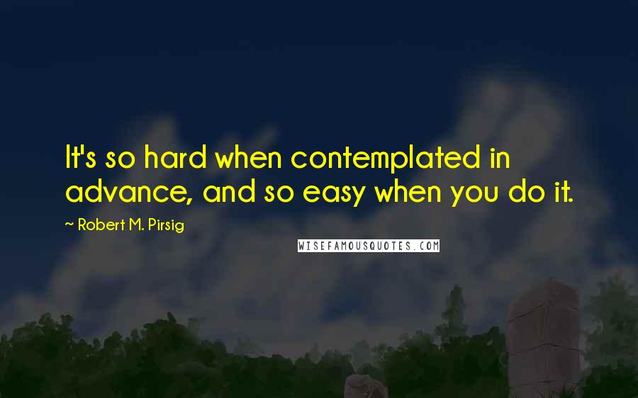 Robert M. Pirsig Quotes: It's so hard when contemplated in advance, and so easy when you do it.