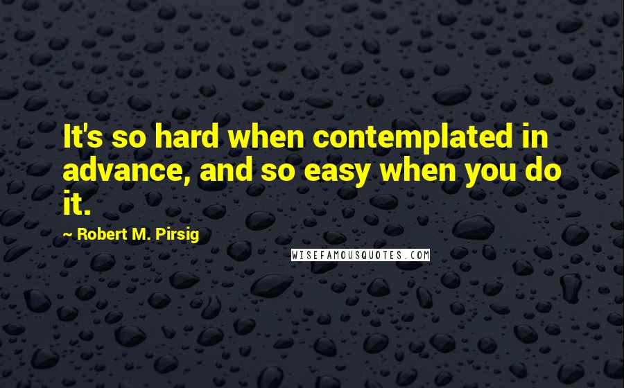 Robert M. Pirsig Quotes: It's so hard when contemplated in advance, and so easy when you do it.