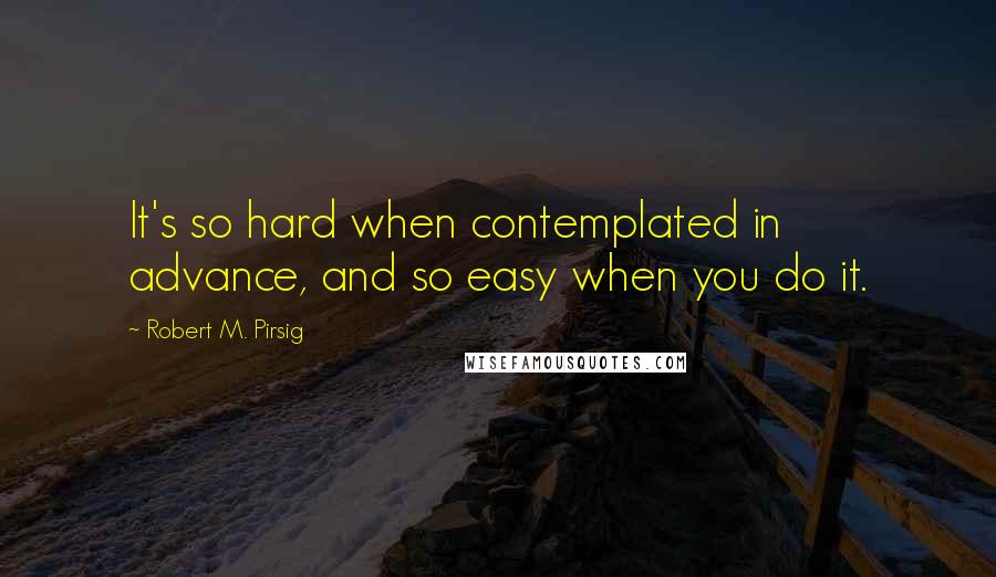 Robert M. Pirsig Quotes: It's so hard when contemplated in advance, and so easy when you do it.