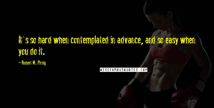 Robert M. Pirsig Quotes: It's so hard when contemplated in advance, and so easy when you do it.