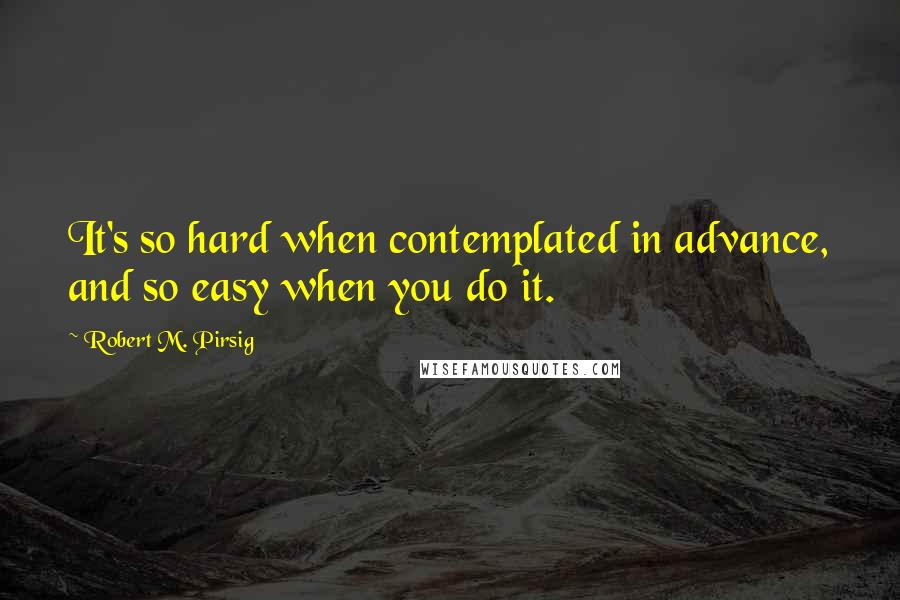 Robert M. Pirsig Quotes: It's so hard when contemplated in advance, and so easy when you do it.