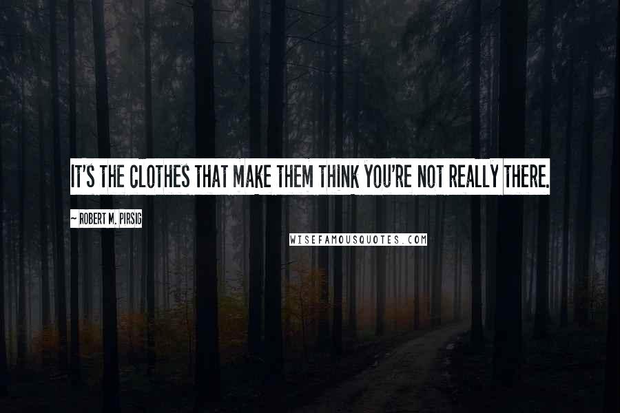 Robert M. Pirsig Quotes: It's the clothes that make them think you're not really there.