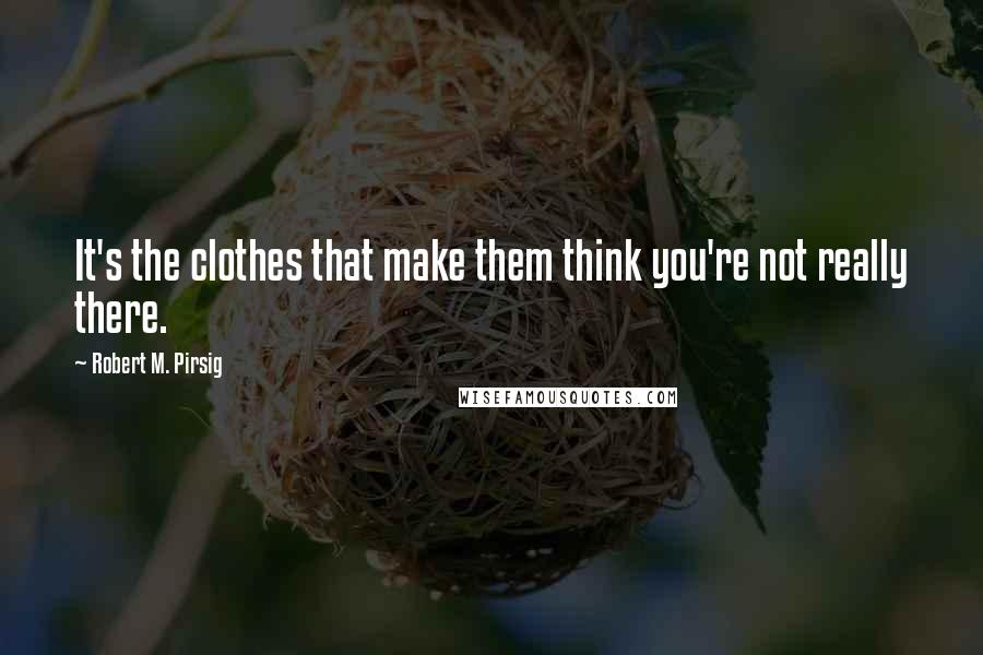 Robert M. Pirsig Quotes: It's the clothes that make them think you're not really there.