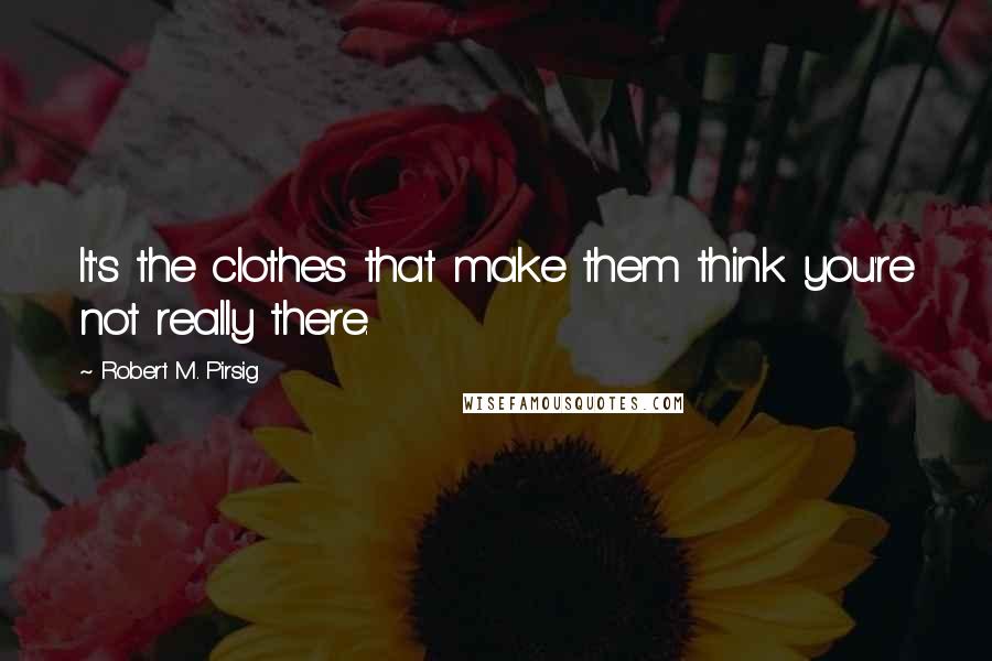 Robert M. Pirsig Quotes: It's the clothes that make them think you're not really there.