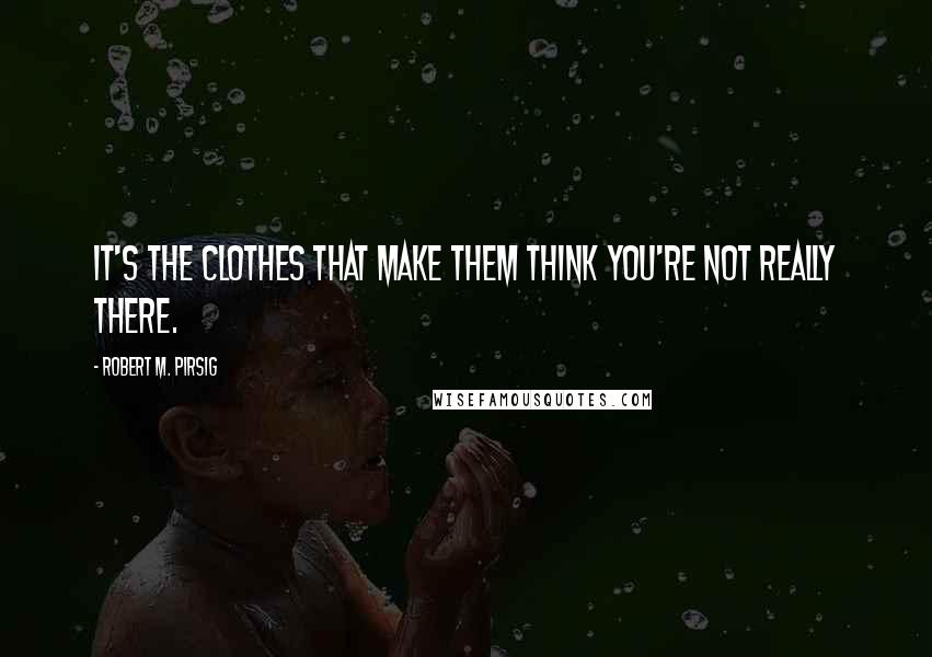 Robert M. Pirsig Quotes: It's the clothes that make them think you're not really there.