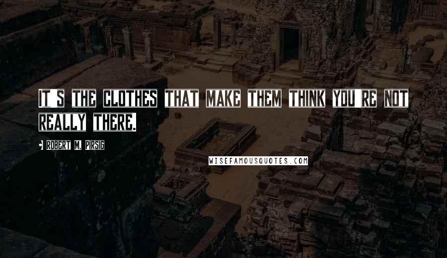 Robert M. Pirsig Quotes: It's the clothes that make them think you're not really there.