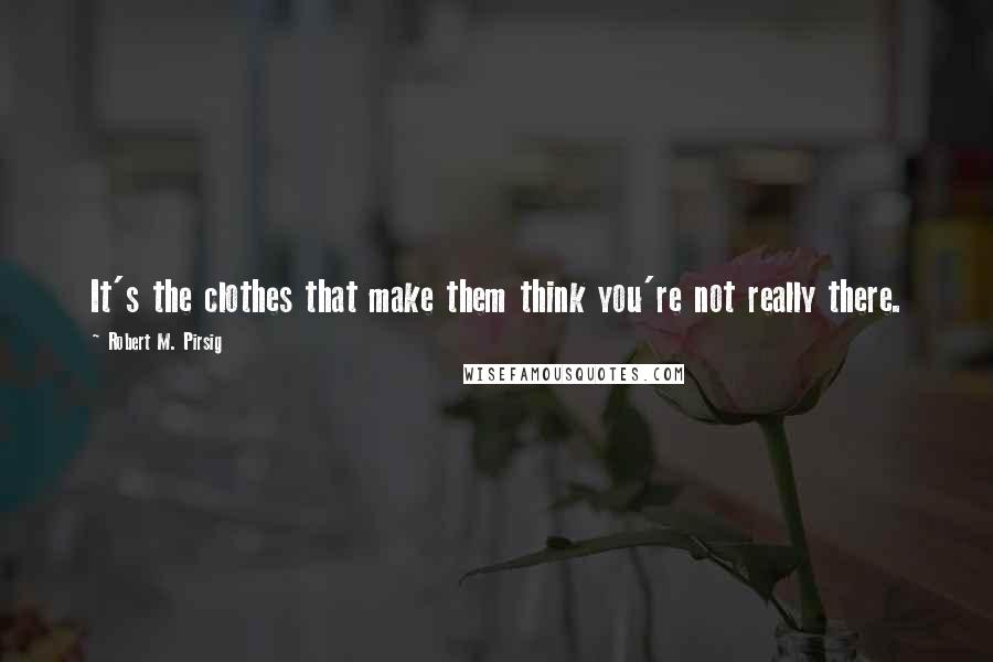 Robert M. Pirsig Quotes: It's the clothes that make them think you're not really there.