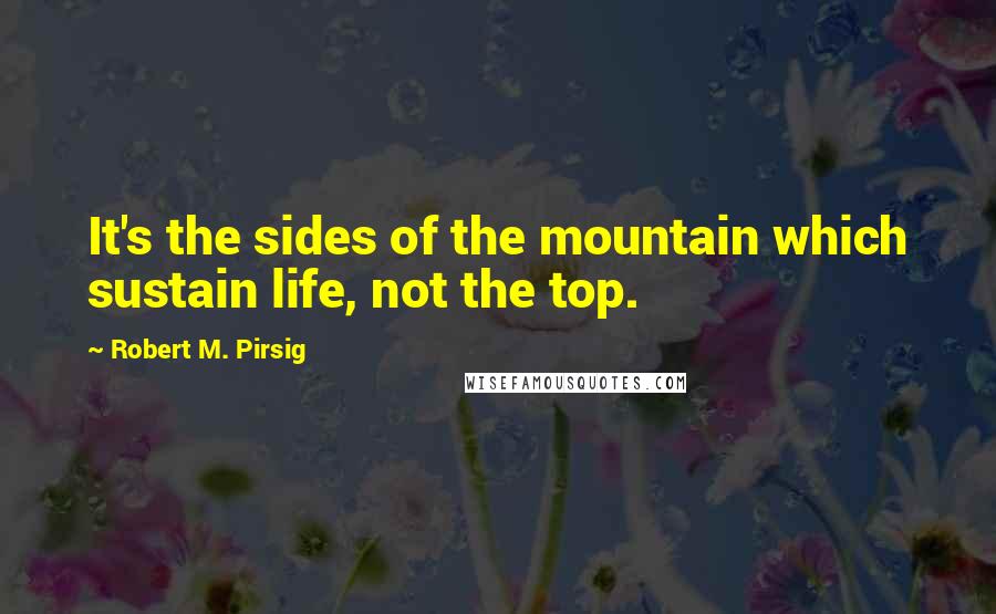 Robert M. Pirsig Quotes: It's the sides of the mountain which sustain life, not the top.