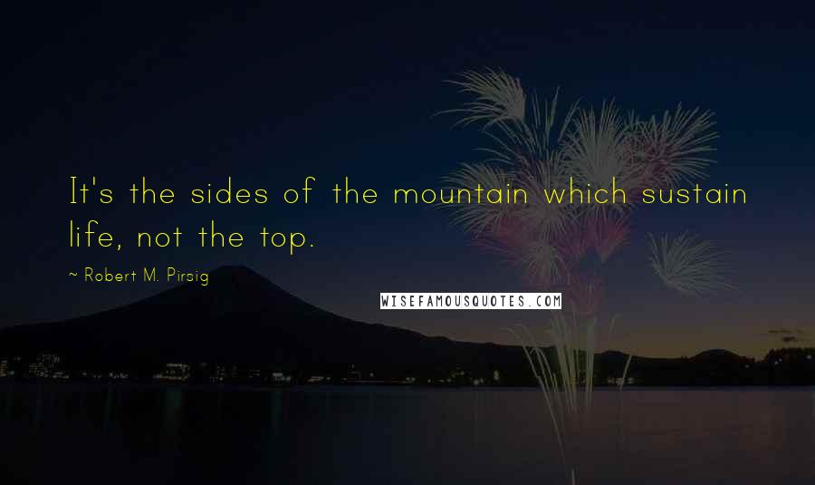 Robert M. Pirsig Quotes: It's the sides of the mountain which sustain life, not the top.