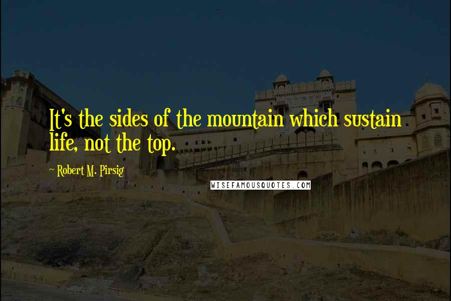 Robert M. Pirsig Quotes: It's the sides of the mountain which sustain life, not the top.