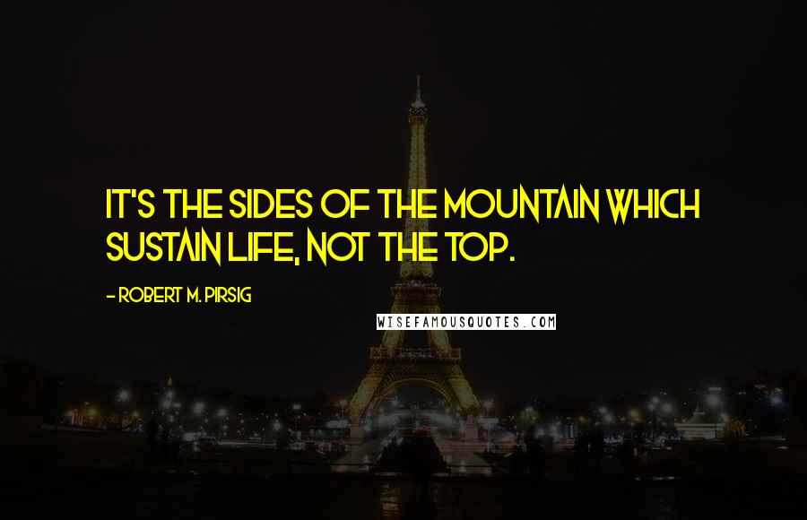 Robert M. Pirsig Quotes: It's the sides of the mountain which sustain life, not the top.