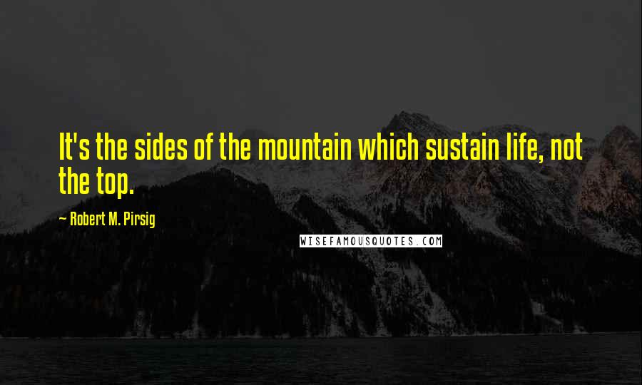 Robert M. Pirsig Quotes: It's the sides of the mountain which sustain life, not the top.