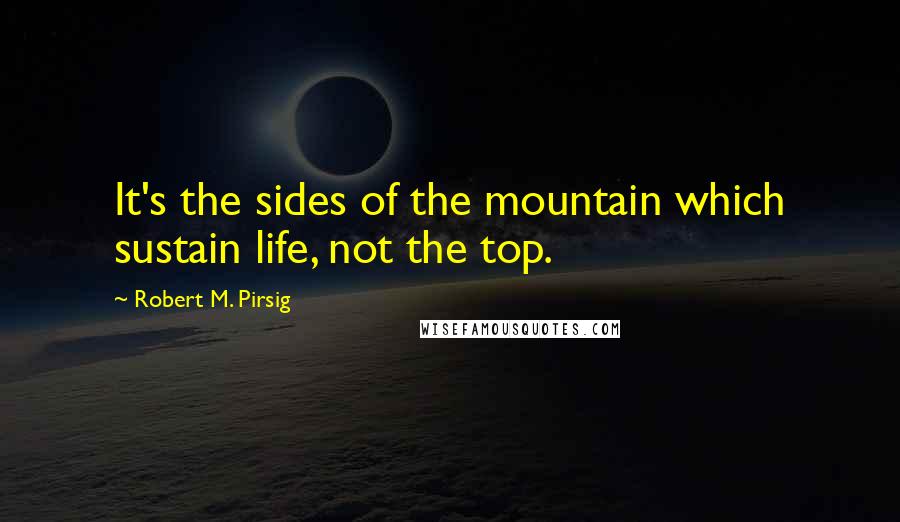 Robert M. Pirsig Quotes: It's the sides of the mountain which sustain life, not the top.