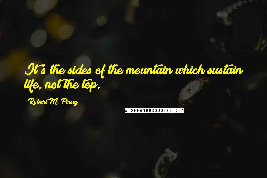 Robert M. Pirsig Quotes: It's the sides of the mountain which sustain life, not the top.