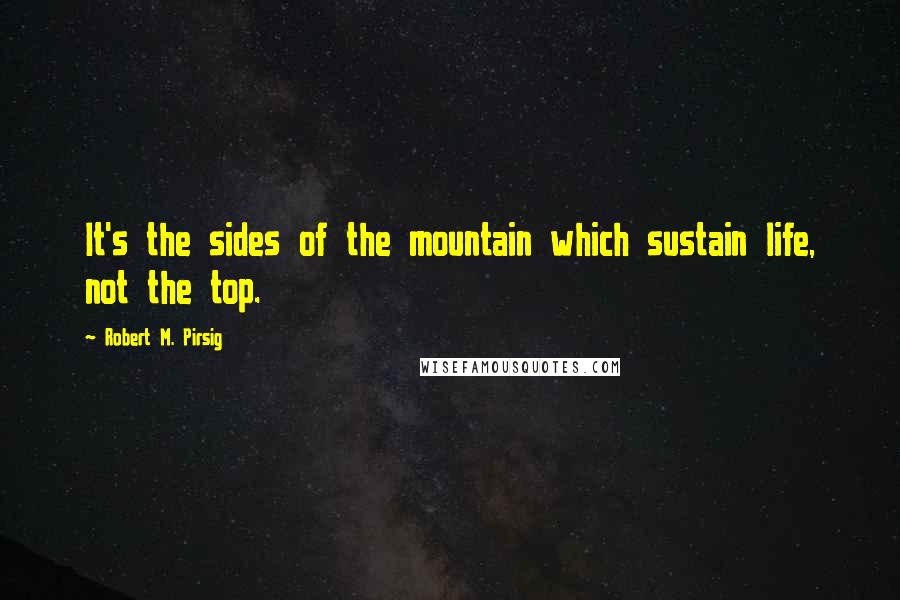 Robert M. Pirsig Quotes: It's the sides of the mountain which sustain life, not the top.