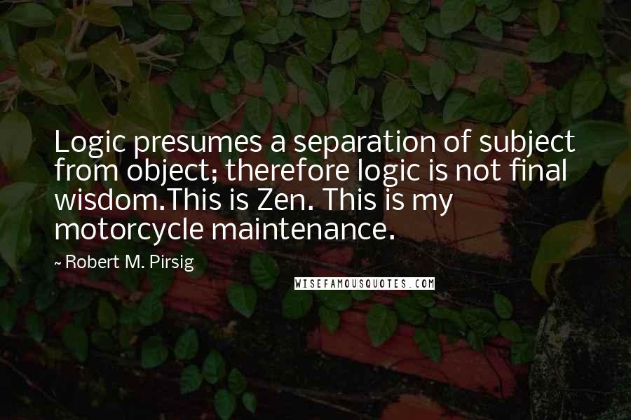 Robert M. Pirsig Quotes: Logic presumes a separation of subject from object; therefore logic is not final wisdom.This is Zen. This is my motorcycle maintenance.