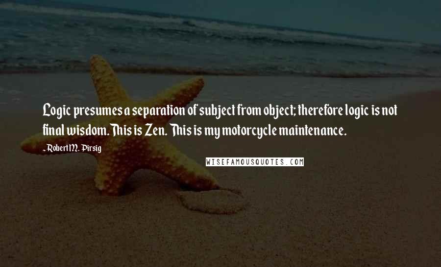 Robert M. Pirsig Quotes: Logic presumes a separation of subject from object; therefore logic is not final wisdom.This is Zen. This is my motorcycle maintenance.