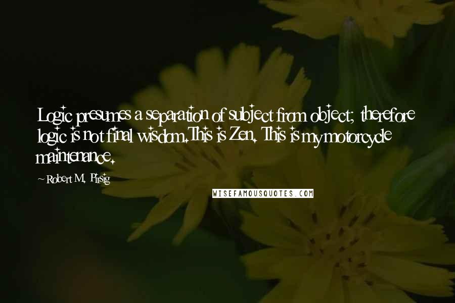 Robert M. Pirsig Quotes: Logic presumes a separation of subject from object; therefore logic is not final wisdom.This is Zen. This is my motorcycle maintenance.