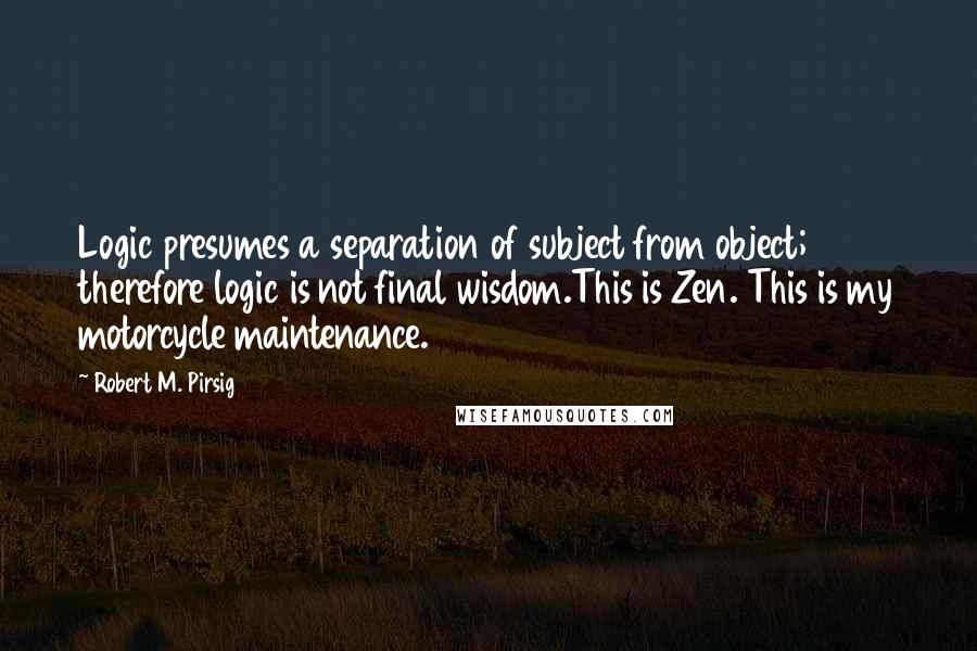 Robert M. Pirsig Quotes: Logic presumes a separation of subject from object; therefore logic is not final wisdom.This is Zen. This is my motorcycle maintenance.