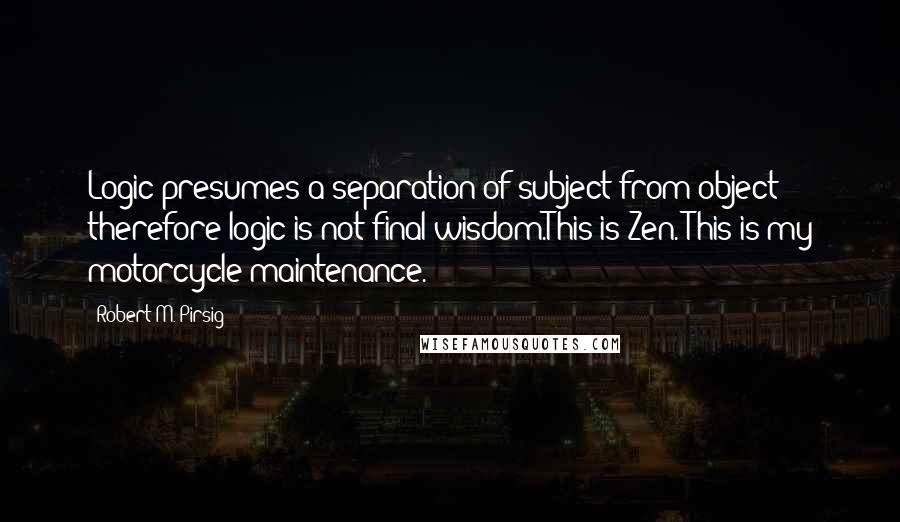 Robert M. Pirsig Quotes: Logic presumes a separation of subject from object; therefore logic is not final wisdom.This is Zen. This is my motorcycle maintenance.