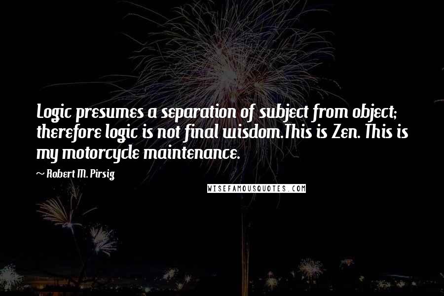 Robert M. Pirsig Quotes: Logic presumes a separation of subject from object; therefore logic is not final wisdom.This is Zen. This is my motorcycle maintenance.