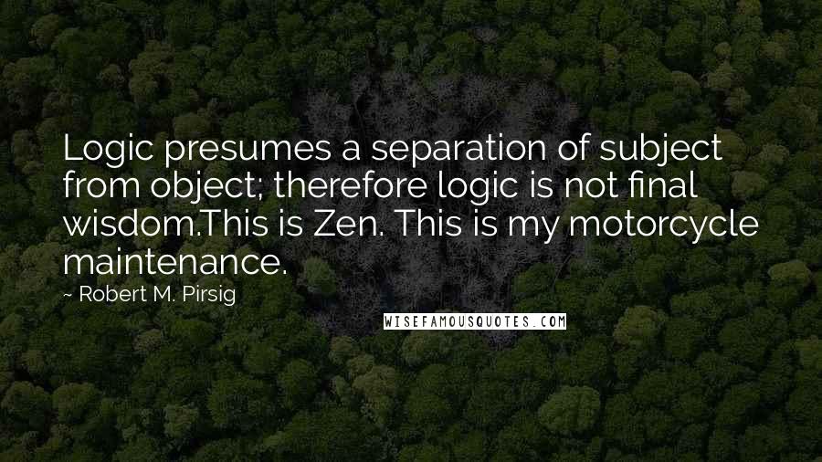 Robert M. Pirsig Quotes: Logic presumes a separation of subject from object; therefore logic is not final wisdom.This is Zen. This is my motorcycle maintenance.