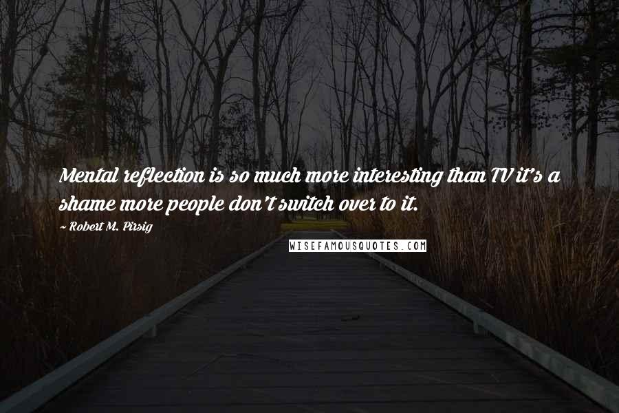 Robert M. Pirsig Quotes: Mental reflection is so much more interesting than TV it's a shame more people don't switch over to it.