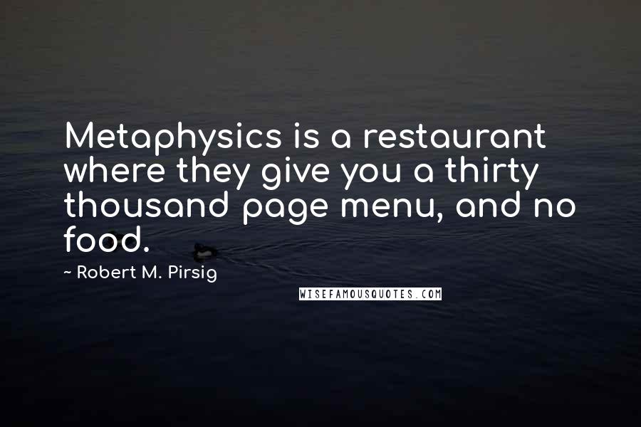 Robert M. Pirsig Quotes: Metaphysics is a restaurant where they give you a thirty thousand page menu, and no food.