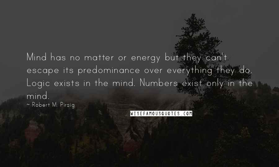 Robert M. Pirsig Quotes: Mind has no matter or energy but they can't escape its predominance over everything they do. Logic exists in the mind. Numbers exist only in the mind.