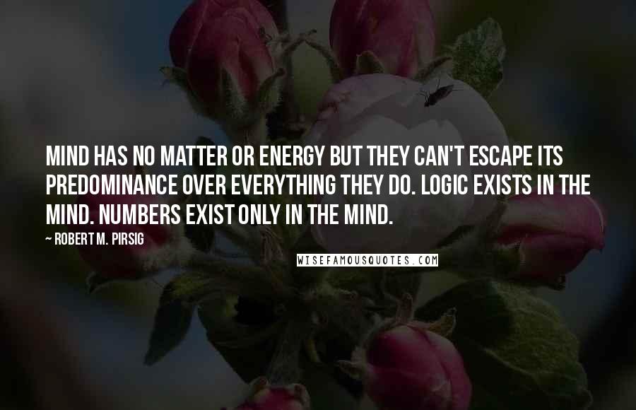 Robert M. Pirsig Quotes: Mind has no matter or energy but they can't escape its predominance over everything they do. Logic exists in the mind. Numbers exist only in the mind.