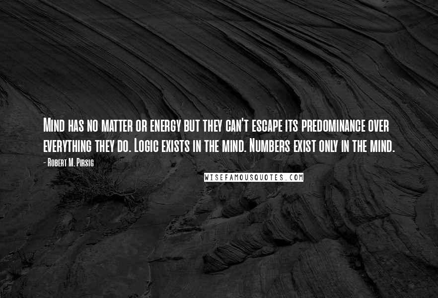 Robert M. Pirsig Quotes: Mind has no matter or energy but they can't escape its predominance over everything they do. Logic exists in the mind. Numbers exist only in the mind.