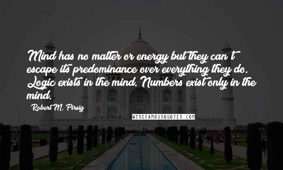 Robert M. Pirsig Quotes: Mind has no matter or energy but they can't escape its predominance over everything they do. Logic exists in the mind. Numbers exist only in the mind.