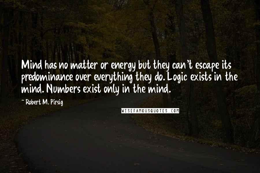 Robert M. Pirsig Quotes: Mind has no matter or energy but they can't escape its predominance over everything they do. Logic exists in the mind. Numbers exist only in the mind.