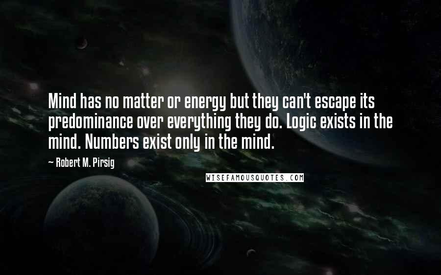 Robert M. Pirsig Quotes: Mind has no matter or energy but they can't escape its predominance over everything they do. Logic exists in the mind. Numbers exist only in the mind.