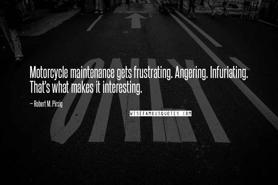 Robert M. Pirsig Quotes: Motorcycle maintenance gets frustrating. Angering. Infuriating. That's what makes it interesting.