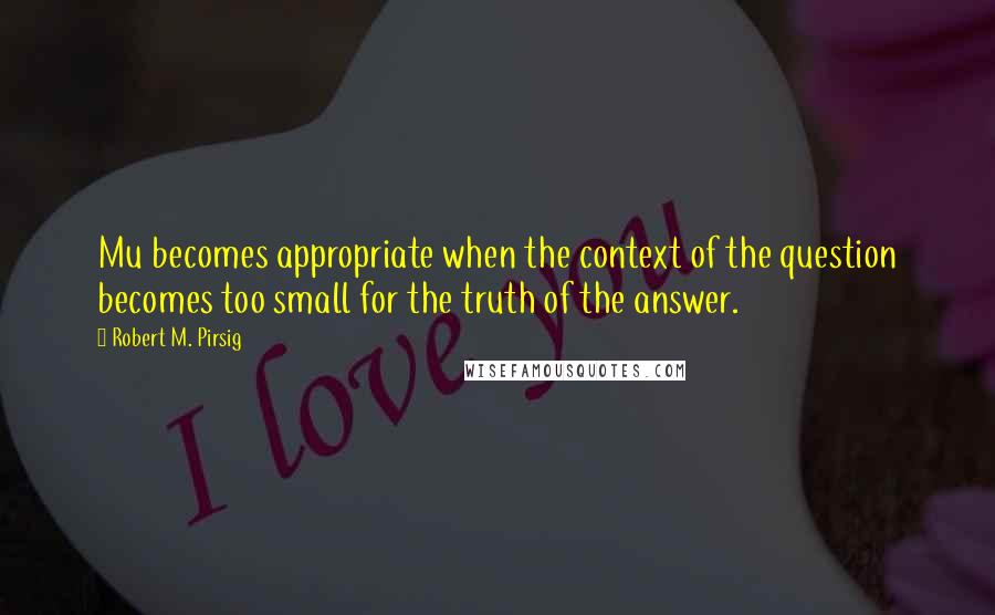 Robert M. Pirsig Quotes: Mu becomes appropriate when the context of the question becomes too small for the truth of the answer.