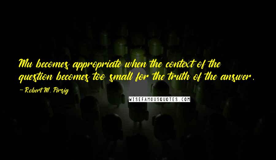 Robert M. Pirsig Quotes: Mu becomes appropriate when the context of the question becomes too small for the truth of the answer.