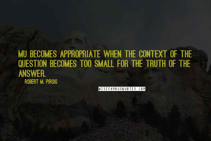 Robert M. Pirsig Quotes: Mu becomes appropriate when the context of the question becomes too small for the truth of the answer.