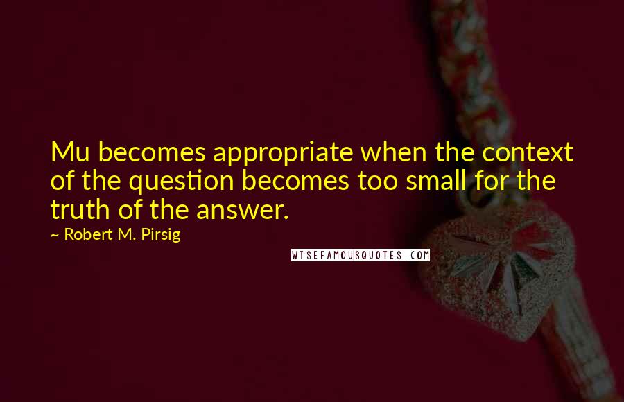 Robert M. Pirsig Quotes: Mu becomes appropriate when the context of the question becomes too small for the truth of the answer.