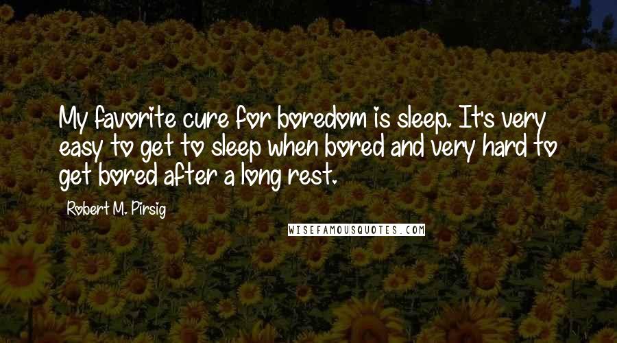 Robert M. Pirsig Quotes: My favorite cure for boredom is sleep. It's very easy to get to sleep when bored and very hard to get bored after a long rest.