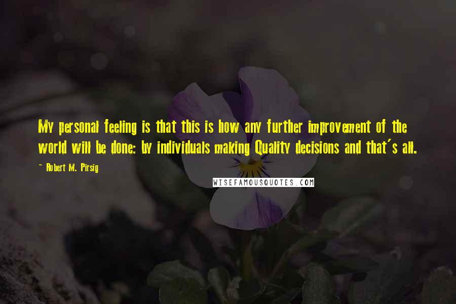 Robert M. Pirsig Quotes: My personal feeling is that this is how any further improvement of the world will be done: by individuals making Quality decisions and that's all.