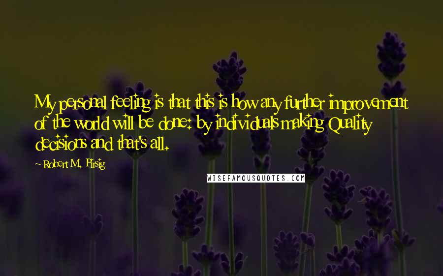 Robert M. Pirsig Quotes: My personal feeling is that this is how any further improvement of the world will be done: by individuals making Quality decisions and that's all.