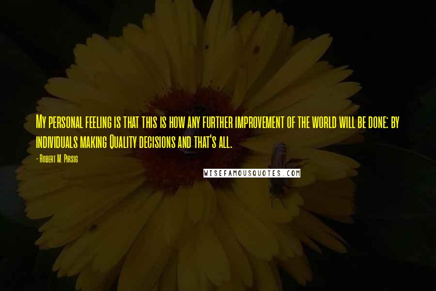 Robert M. Pirsig Quotes: My personal feeling is that this is how any further improvement of the world will be done: by individuals making Quality decisions and that's all.