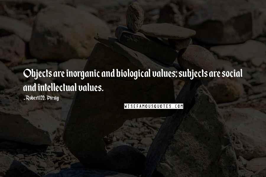 Robert M. Pirsig Quotes: Objects are inorganic and biological values; subjects are social and intellectual values.