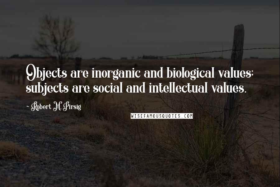 Robert M. Pirsig Quotes: Objects are inorganic and biological values; subjects are social and intellectual values.