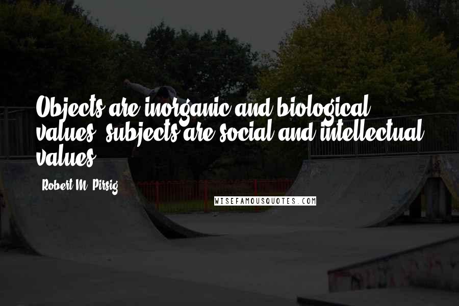 Robert M. Pirsig Quotes: Objects are inorganic and biological values; subjects are social and intellectual values.